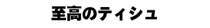 至高のティシュ