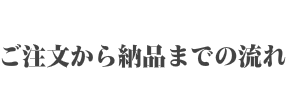 ご注文から納品までの流れ