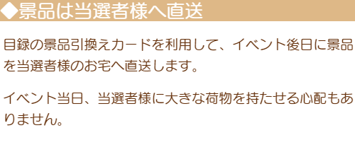 「景品は当選者様へ直送」目録の景品引換えカードを利用して、イベント後日に景品を当選者様のお宅へ直送します