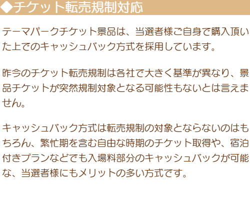 「チケット転売規制対応」テーマパークチケット景品は、当選者様ご自身で購入頂いた上でのキャッシュバック方式を採用しています